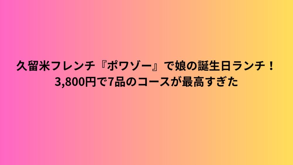 久留米フレンチ『ポワゾー』で娘の誕生日ランチ！3,800円で7品のコースが最高すぎた