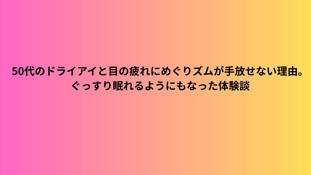 50代のドライアイと目の疲れにめぐりズムが手放せない理由。ぐっすり眠れるようにもなった体験談