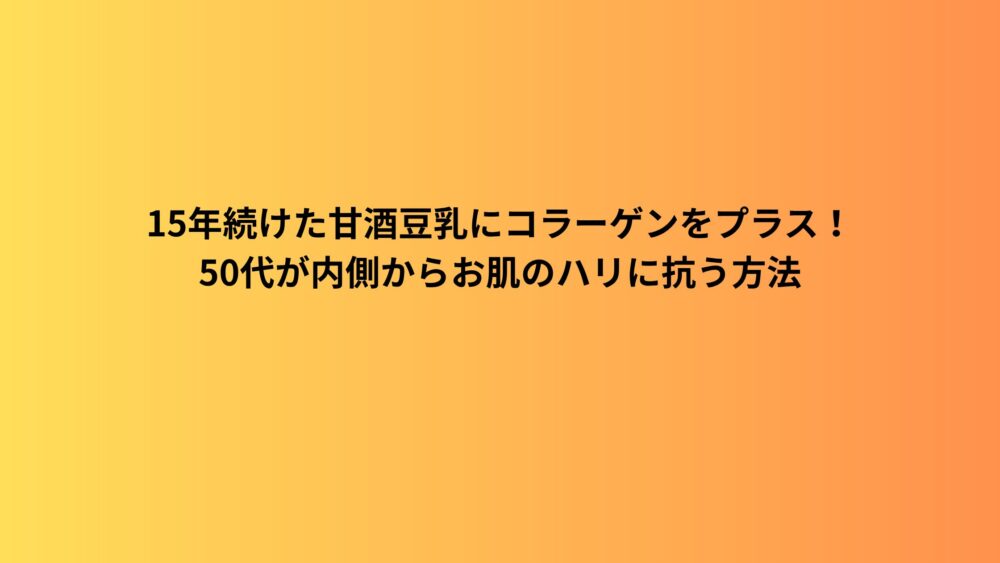 15年続けた甘酒豆乳にコラーゲンをプラス！50代が内側からお肌のハリに抗う方法