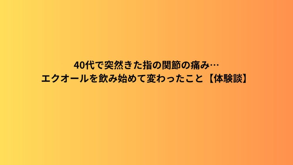 40代で突然きた指の関節の痛み…エクオールを飲み始めて変わったこと【体験談】