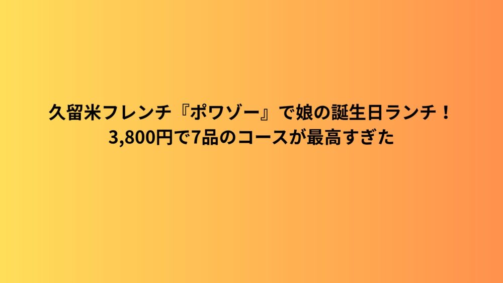 久留米フレンチ『ポワゾー』で娘の誕生日ランチ！3,800円で7品のコースが最高すぎた