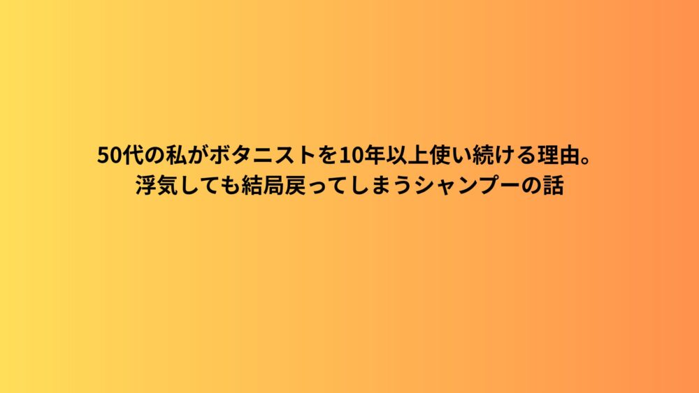 50代の私がボタニストを10年以上使い続ける理由。浮気しても結局戻ってしまうシャンプーの話