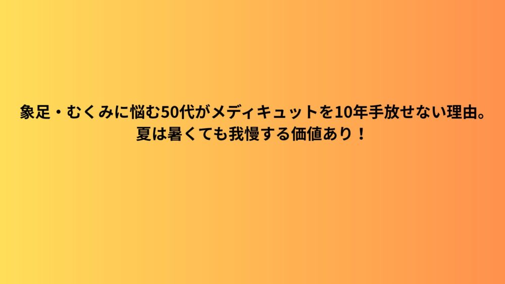 象足・むくみに悩む50代がメディキュットを10年手放せない理由。夏は暑くても我慢する価値あり！