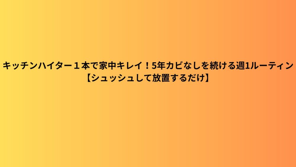 キッチンハイター１本で家中キレイ！5年カビなしを続ける週1ルーティン【シュッシュして放置するだけ】