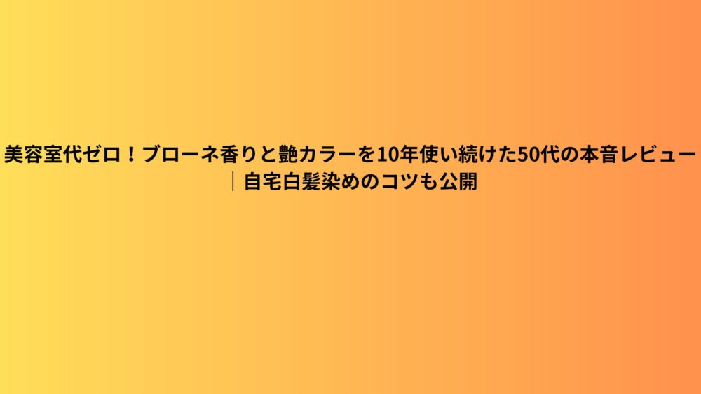 美容室代ゼロ！ブローネ香りと艶カラーを10年使い続けた50代の本音レビュー｜自宅白髪染めのコツも公開