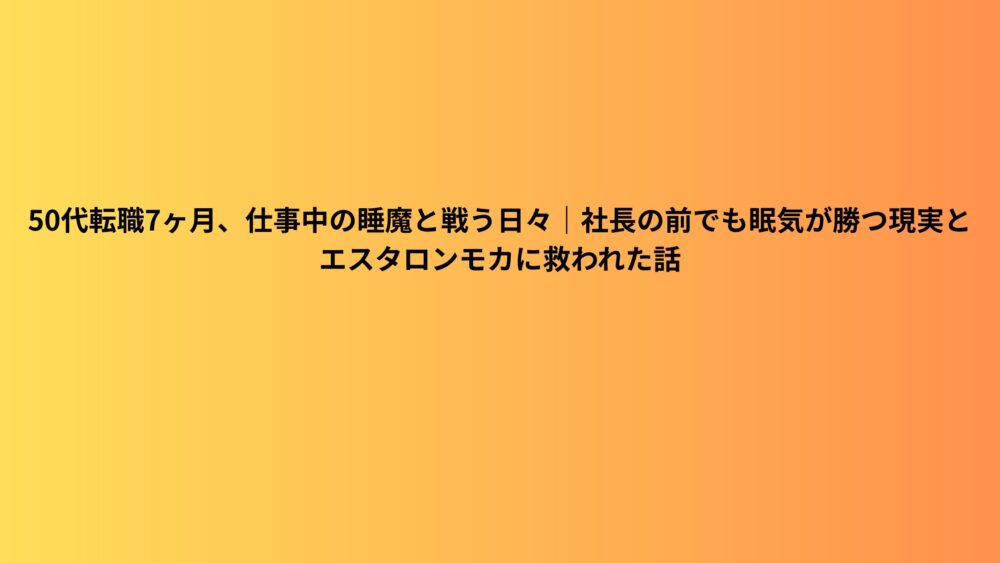 50代転職7ヶ月、仕事中の睡魔と戦う日々｜社長の前でも眠気が勝つ現実とエスタロンモカに救われた話