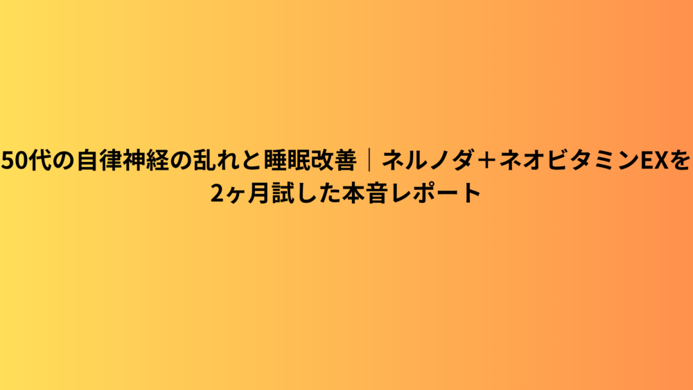 50代の自律神経の乱れと睡眠改善｜ネルノダ＋ネオビタミンEXを2ヶ月試した本音レポート